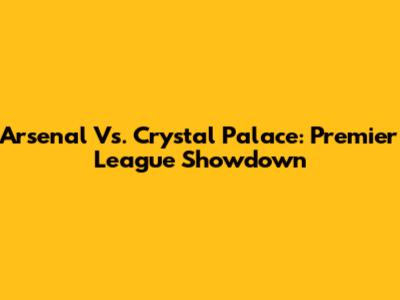 Arsenal Vs. Crystal Palace: Premier League Showdown