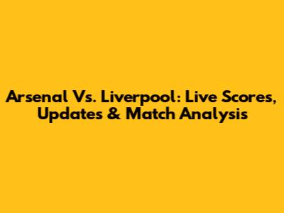 Arsenal Vs. Liverpool: Live Scores, Updates & Match Analysis