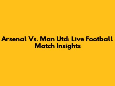 Arsenal Vs. Man Utd: Live Football Match Insights