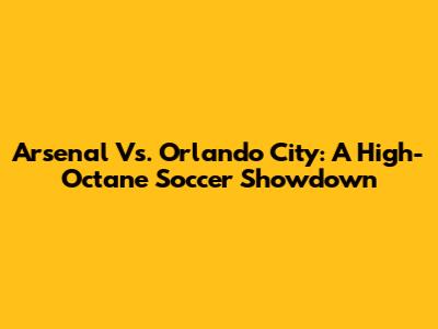 Arsenal Vs. Orlando City: A High-Octane Soccer Showdown