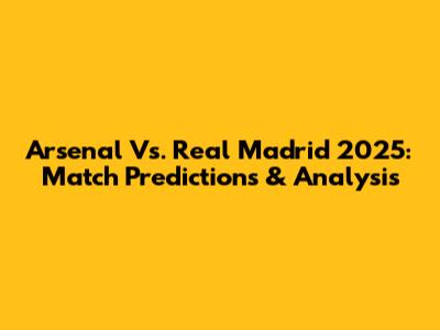 Arsenal Vs. Real Madrid 2025: Match Predictions & Analysis