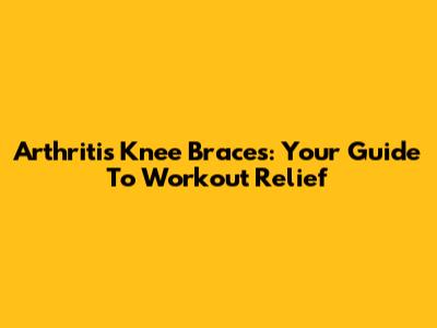 Arthritis Knee Braces: Your Guide To Workout Relief
