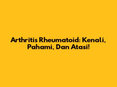 Arthritis Rheumatoid: Kenali, Pahami, Dan Atasi!