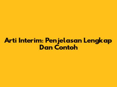 Arti Interim: Penjelasan Lengkap Dan Contoh
