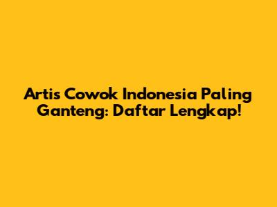 Artis Cowok Indonesia Paling Ganteng: Daftar Lengkap!