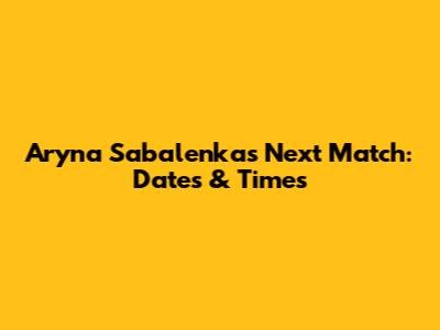 Aryna Sabalenka's Next Match: Dates & Times