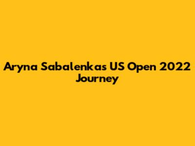 Aryna Sabalenka's US Open 2022 Journey