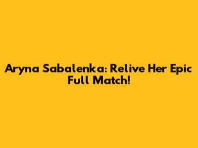 Aryna Sabalenka: Relive Her Epic Full Match!