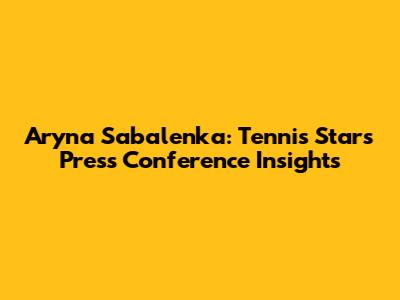 Aryna Sabalenka: Tennis Star's Press Conference Insights
