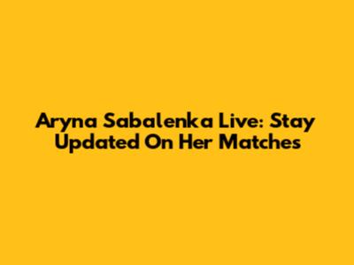Aryna Sabalenka Live: Stay Updated On Her Matches