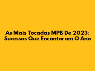 As Mais Tocadas MPB De 2023: Sucessos Que Encantaram O Ano