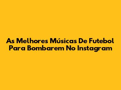 As Melhores Músicas De Futebol Para Bombarem No Instagram