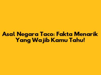 Asal Negara Taco: Fakta Menarik Yang Wajib Kamu Tahu!