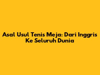Asal Usul Tenis Meja: Dari Inggris Ke Seluruh Dunia