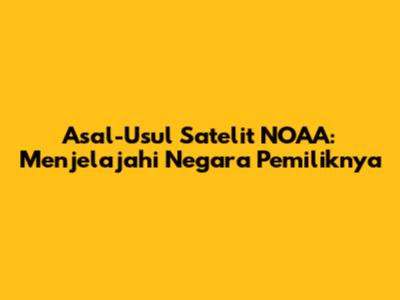 Asal-Usul Satelit NOAA: Menjelajahi Negara Pemiliknya
