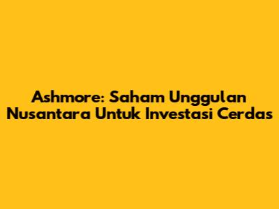 Ashmore: Saham Unggulan Nusantara Untuk Investasi Cerdas