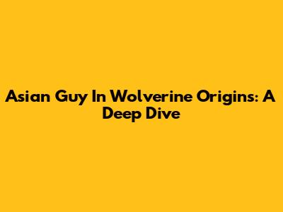 Asian Guy In Wolverine Origins: A Deep Dive
