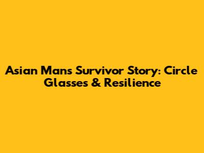 Asian Man's Survivor Story: Circle Glasses & Resilience
