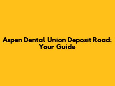 Aspen Dental Union Deposit Road: Your Guide