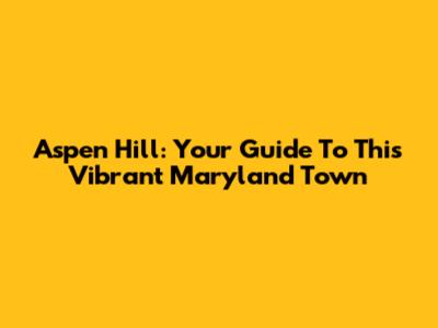 Aspen Hill: Your Guide To This Vibrant Maryland Town
