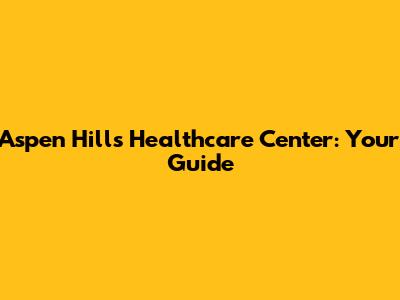 Aspen Hills Healthcare Center: Your Guide
