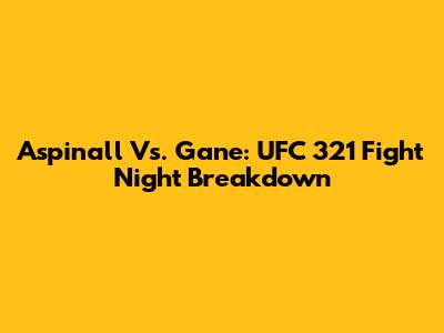 Aspinall Vs. Gane: UFC 321 Fight Night Breakdown