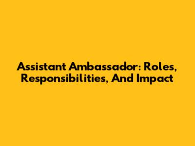 Assistant Ambassador: Roles, Responsibilities, And Impact