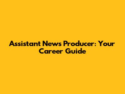 Assistant News Producer: Your Career Guide