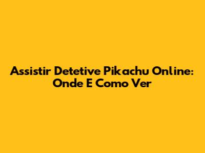 Assistir Detetive Pikachu Online: Onde E Como Ver