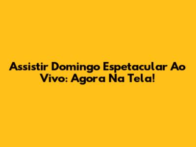 Assistir Domingo Espetacular Ao Vivo: Agora Na Tela!