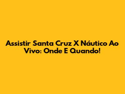 Assistir Santa Cruz X Náutico Ao Vivo: Onde E Quando!