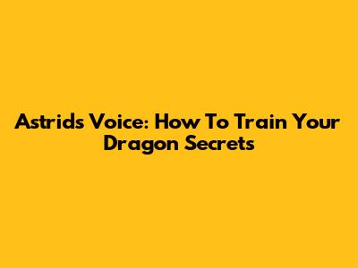 Astrid's Voice: How To Train Your Dragon Secrets