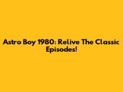 Astro Boy 1980: Relive The Classic Episodes!