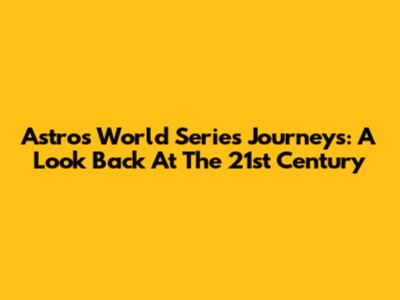Astros' World Series Journeys: A Look Back At The 21st Century