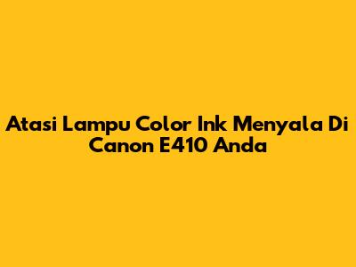 Atasi Lampu Color Ink Menyala Di Canon E410 Anda