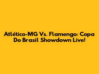 Atlético-MG Vs. Flamengo: Copa Do Brasil Showdown Live!