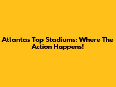 Atlanta's Top Stadiums: Where The Action Happens!