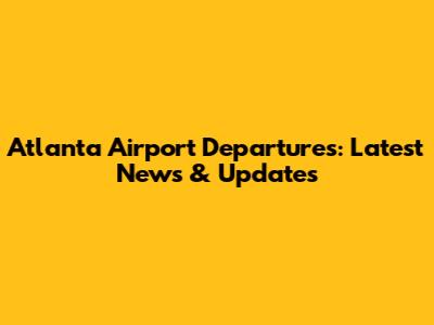 Atlanta Airport Departures: Latest News & Updates