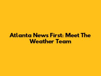 Atlanta News First: Meet The Weather Team