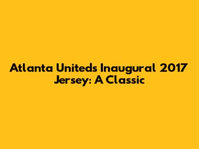 Atlanta United's Inaugural 2017 Jersey: A Classic