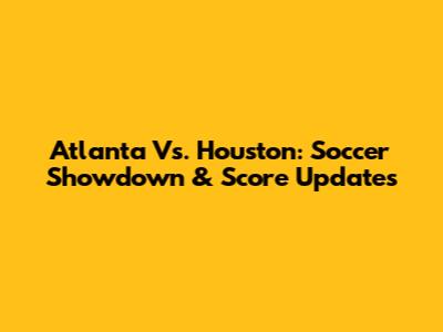 Atlanta Vs. Houston: Soccer Showdown & Score Updates