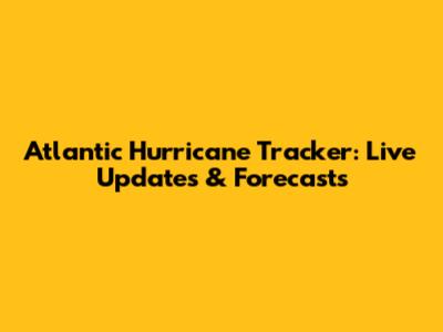 Atlantic Hurricane Tracker: Live Updates & Forecasts