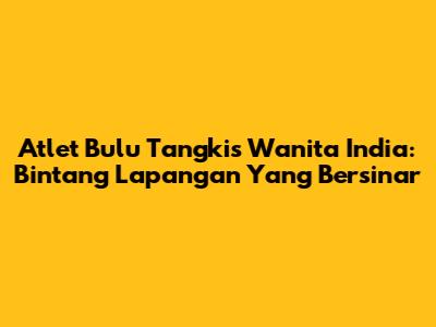 Atlet Bulu Tangkis Wanita India: Bintang Lapangan Yang Bersinar