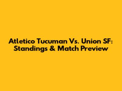 Atletico Tucuman Vs. Union SF: Standings & Match Preview