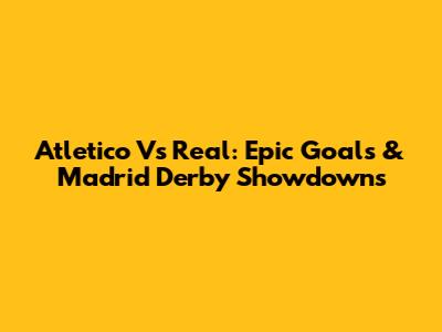 Atletico Vs Real: Epic Goals & Madrid Derby Showdowns