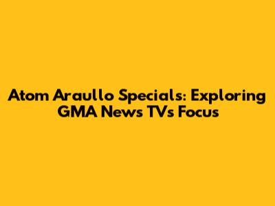 Atom Araullo Specials: Exploring GMA News TV's Focus