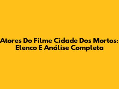 Atores Do Filme Cidade Dos Mortos: Elenco E Análise Completa