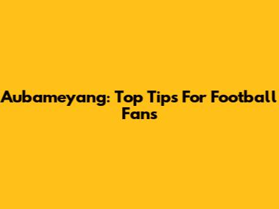 Aubameyang: Top Tips For Football Fans