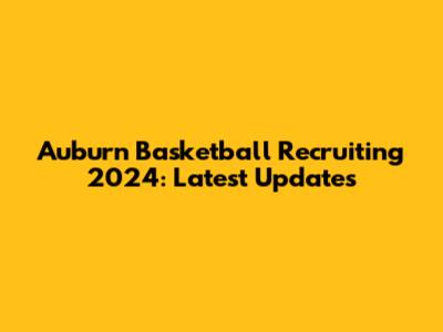 Auburn Basketball Recruiting 2024: Latest Updates