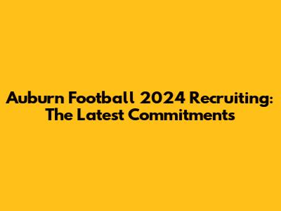 Auburn Football 2024 Recruiting: The Latest Commitments
